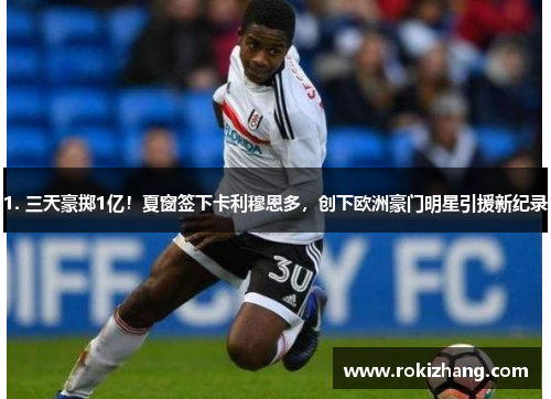 1. 三天豪掷1亿！夏窗签下卡利穆恩多，创下欧洲豪门明星引援新纪录