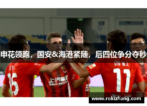 申花领跑，国安&海港紧随，后四位争分夺秒